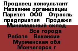 Продавец-консультант › Название организации ­ Паритет, ООО › Отрасль предприятия ­ Продажи › Минимальный оклад ­ 25 000 - Все города Работа » Вакансии   . Мурманская обл.,Мончегорск г.